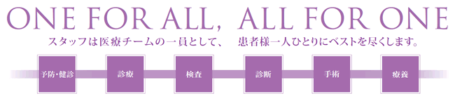 ONE FOR ALL, ALL FOR ONEスタッフは医療チームの一員として、患者さん一人ひとりにベストを尽くします。